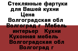 Стеклянные фартуки для Вашей кухни. › Цена ­ 2 000 - Волгоградская обл., Волгоград г. Мебель, интерьер » Кухни. Кухонная мебель   . Волгоградская обл.,Волгоград г.